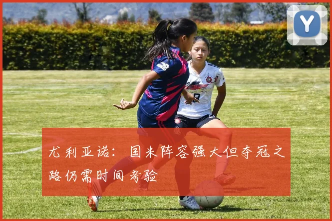 尤利亚诺：国米阵容强大但夺冠之路仍需时间考验