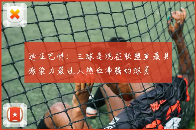 迪亚巴特：三球是现在联盟里最具感染力最让人热血沸腾的球员