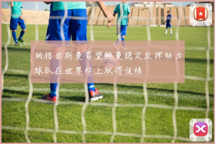 纳格尔斯曼寄望鲍曼稳定发挥助力球队在世界杯上取得佳绩