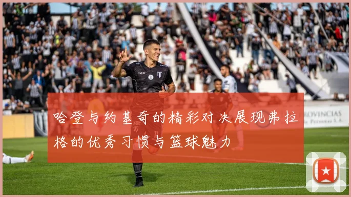 哈登与约基奇的精彩对决展现弗拉格的优秀习惯与篮球魅力