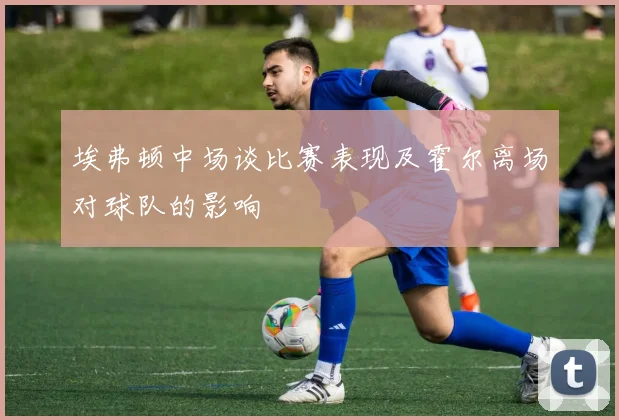 埃弗顿中场谈比赛表现及霍尔离场对球队的影响