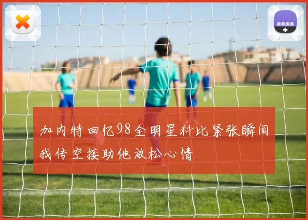 加内特回忆98全明星科比紧张瞬间我传空接助他放松心情