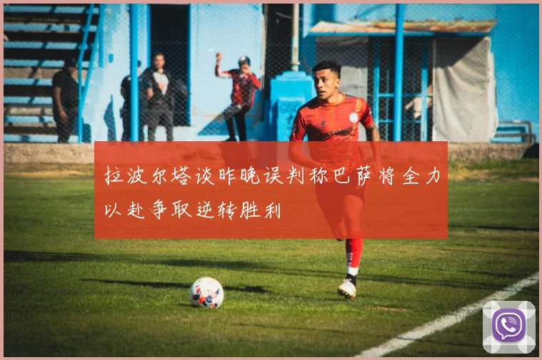 拉波尔塔谈昨晚误判称巴萨将全力以赴争取逆转胜利