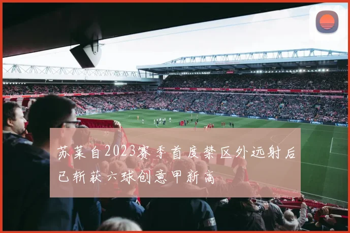 苏莱自2023赛季首度禁区外远射后已斩获六球创意甲新高