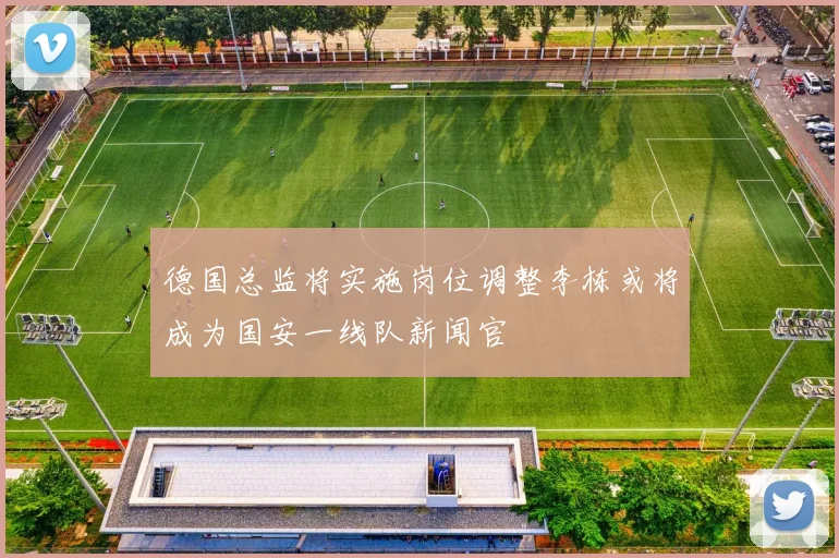 德国总监将实施岗位调整李栋或将成为国安一线队新闻官
