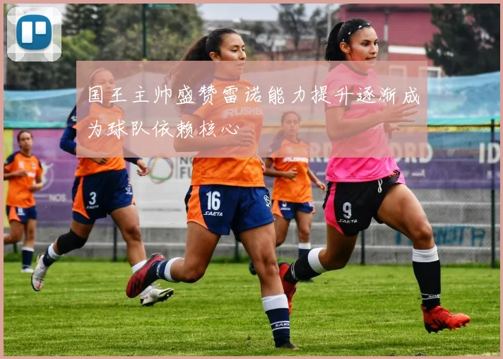 国王主帅盛赞雷诺能力提升逐渐成为球队依赖核心