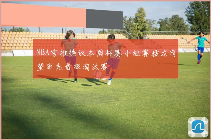 NBA官推热议本周杯赛小组赛猛龙有望率先晋级淘汰赛