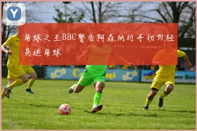 角球之王BBC警告阿森纳对手切勿轻易送角球