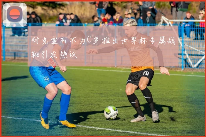 耐克宣布不为C罗推出世界杯专属战靴引发热议