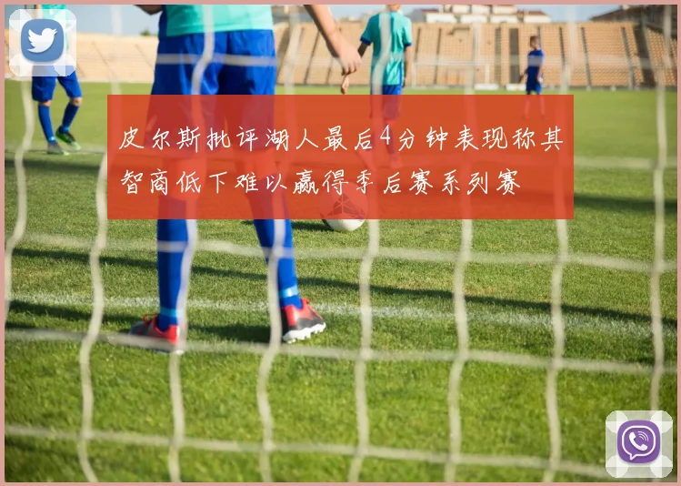 皮尔斯批评湖人最后4分钟表现称其智商低下难以赢得季后赛系列赛