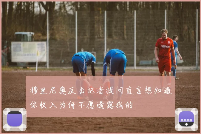 穆里尼奥反击记者提问直言想知道你收入为何不愿透露我的