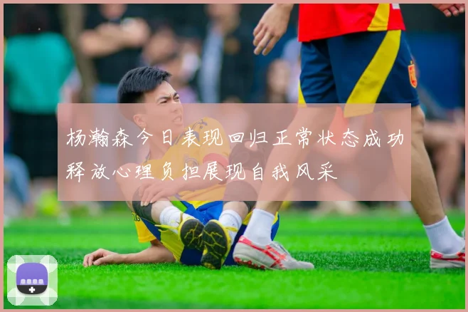杨瀚森今日表现回归正常状态成功释放心理负担展现自我风采