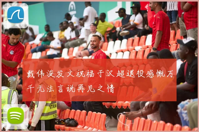 戴伟浚发文祝福于汉超退役感慨万千无法言说再见之情