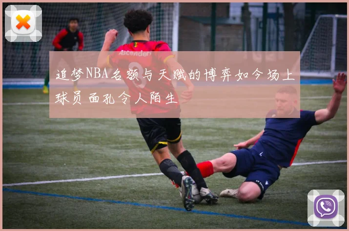 追梦NBA名额与天赋的博弈如今场上球员面孔令人陌生