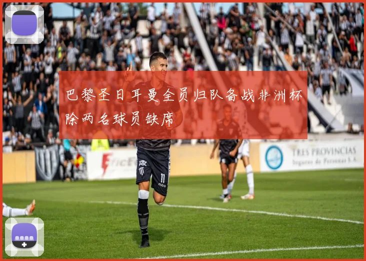 巴黎圣日耳曼全员归队备战非洲杯除两名球员缺席