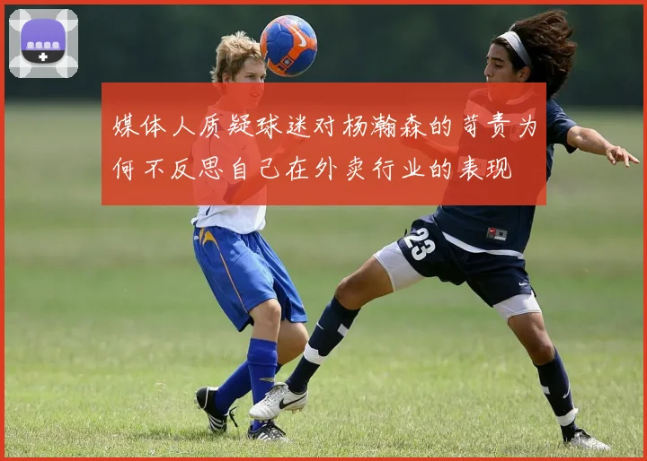 媒体人质疑球迷对杨瀚森的苛责为何不反思自己在外卖行业的表现