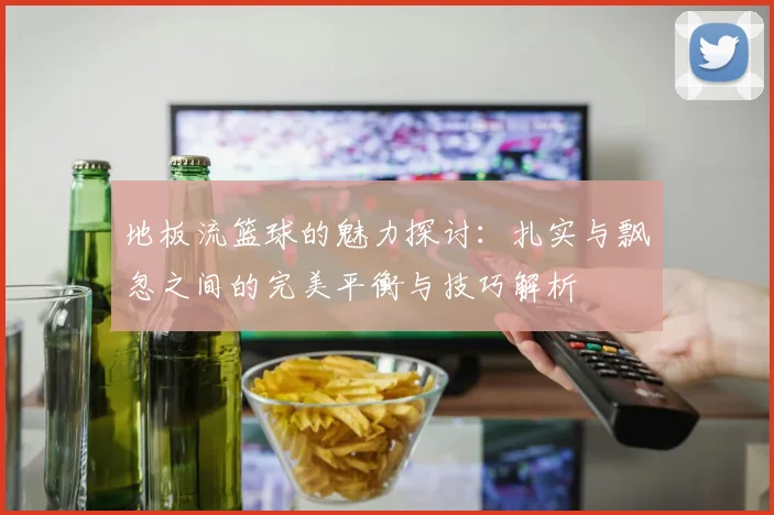 地板流篮球的魅力探讨：扎实与飘忽之间的完美平衡与技巧解析