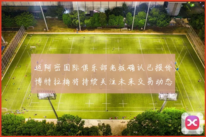 迈阿密国际俱乐部老板确认已报价博特拉梅将持续关注未来交易动态