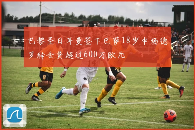 巴黎圣日耳曼签下巴萨18岁中场德罗转会费超过600万欧元