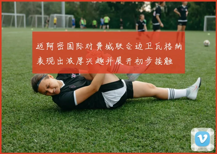 迈阿密国际对费城联合边卫瓦格纳表现出浓厚兴趣并展开初步接触