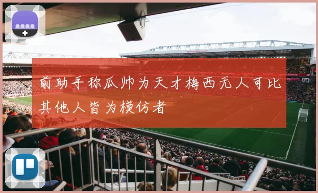 前助手称瓜帅为天才梅西无人可比其他人皆为模仿者