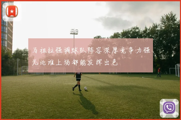 马祖拉强调球队阵容深厚竞争力强无论谁上场都能发挥出色