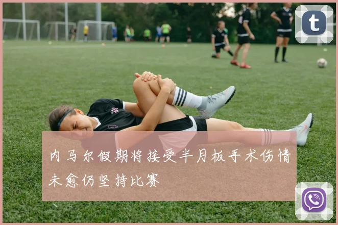 内马尔假期将接受半月板手术伤情未愈仍坚持比赛