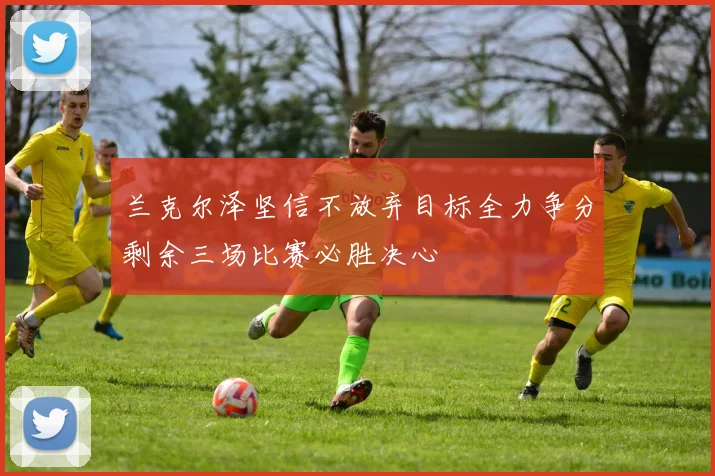 兰克尔泽坚信不放弃目标全力争分剩余三场比赛必胜决心
