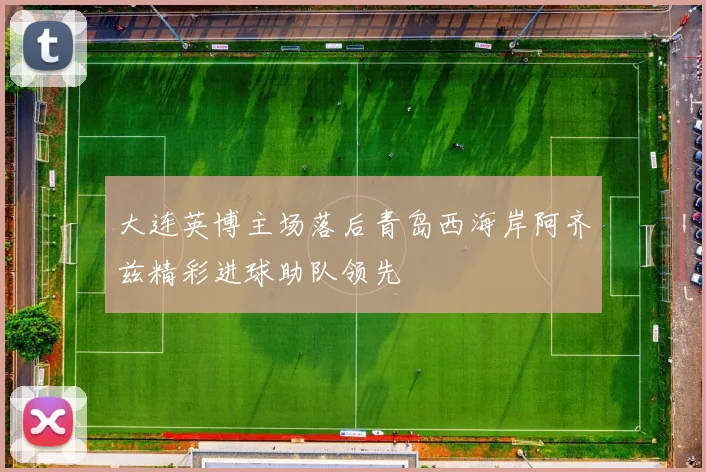 大连英博主场落后青岛西海岸阿齐兹精彩进球助队领先