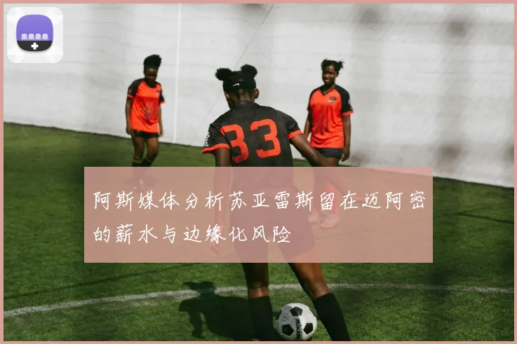 阿斯媒体分析苏亚雷斯留在迈阿密的薪水与边缘化风险