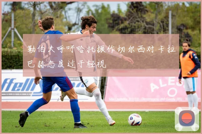 勒伯夫呼吁哈托振作切尔西对卡拉巴赫态度过于轻视