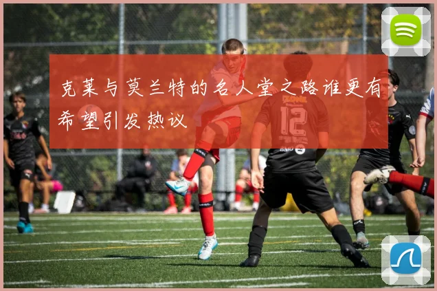 克莱与莫兰特的名人堂之路谁更有希望引发热议