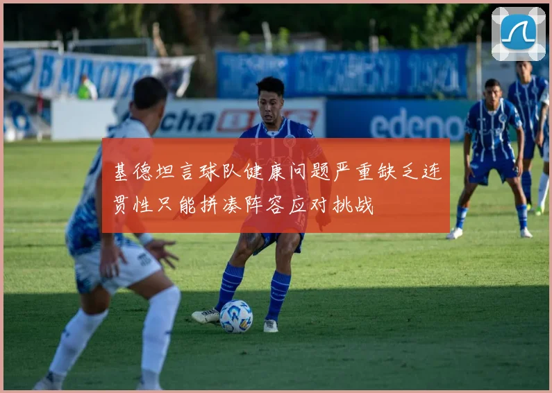 基德坦言球队健康问题严重缺乏连贯性只能拼凑阵容应对挑战