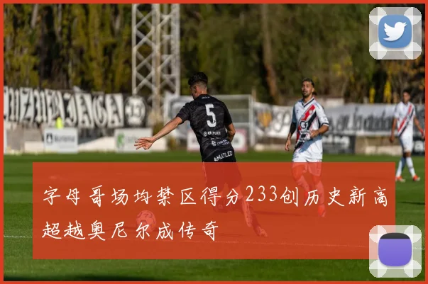 字母哥场均禁区得分233创历史新高超越奥尼尔成传奇