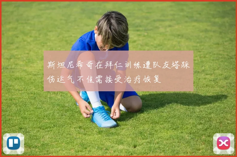 斯坦尼希奇在拜仁训练遭队友塔踩伤运气不佳需接受治疗恢复