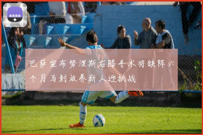 巴萨宣布努涅斯右膝手术将缺阵六个月马刺放养新人迎挑战