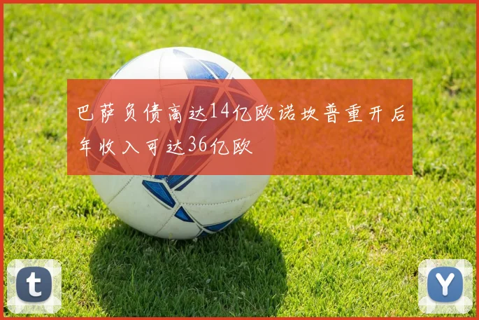 巴萨负债高达14亿欧诺坎普重开后年收入可达36亿欧