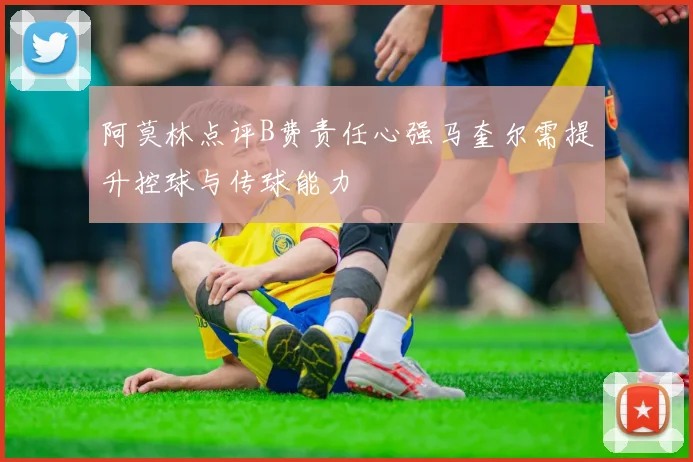 阿莫林点评B费责任心强马奎尔需提升控球与传球能力