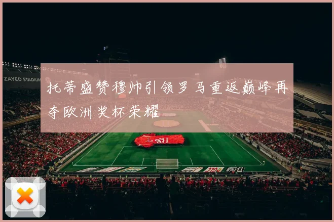 托蒂盛赞穆帅引领罗马重返巅峰再夺欧洲奖杯荣耀