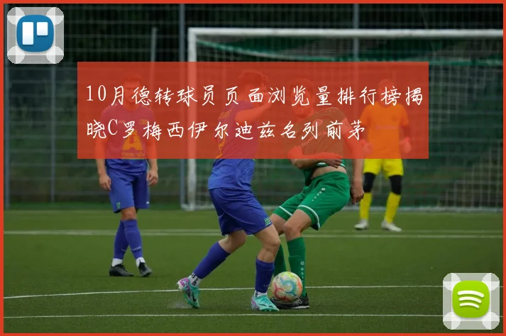 10月德转球员页面浏览量排行榜揭晓C罗梅西伊尔迪兹名列前茅