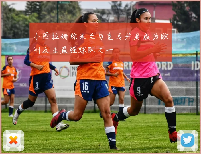 小图拉姆称米兰与皇马并肩成为欧洲反击最强球队之一