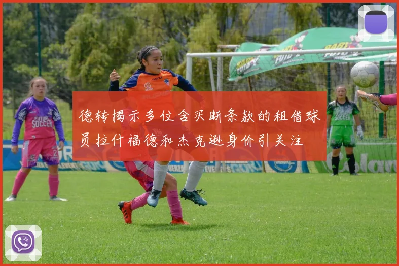 德转揭示多位含买断条款的租借球员拉什福德和杰克逊身价引关注
