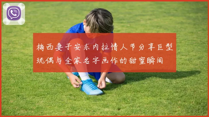 梅西妻子安东内拉情人节分享巨型玩偶与全家名字画作的甜蜜瞬间