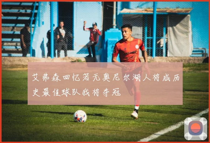 艾弗森回忆若无奥尼尔湖人将成历史最佳球队我将夺冠