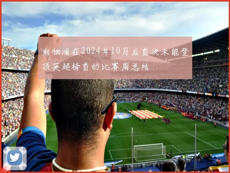利物浦在2024年10月后首次未能登顶英超榜首的比赛周总结