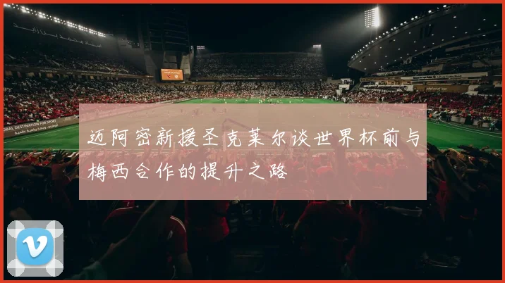 迈阿密新援圣克莱尔谈世界杯前与梅西合作的提升之路