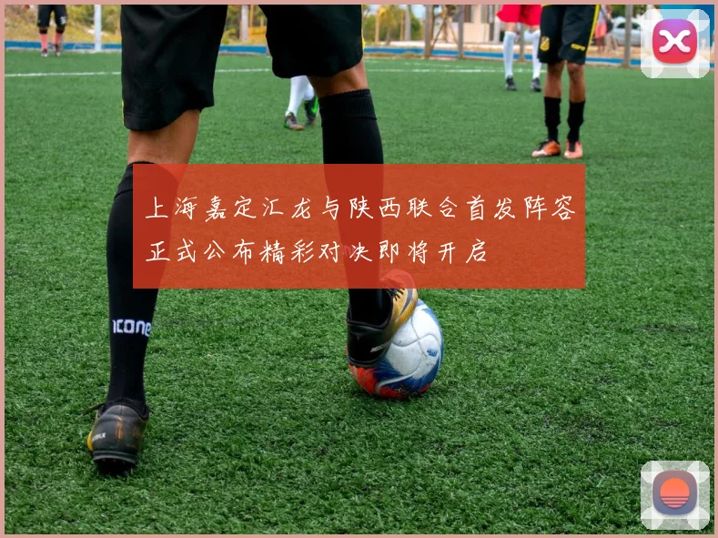 上海嘉定汇龙与陕西联合首发阵容正式公布精彩对决即将开启