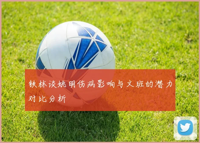 铁林谈姚明伤病影响与文班的潜力对比分析