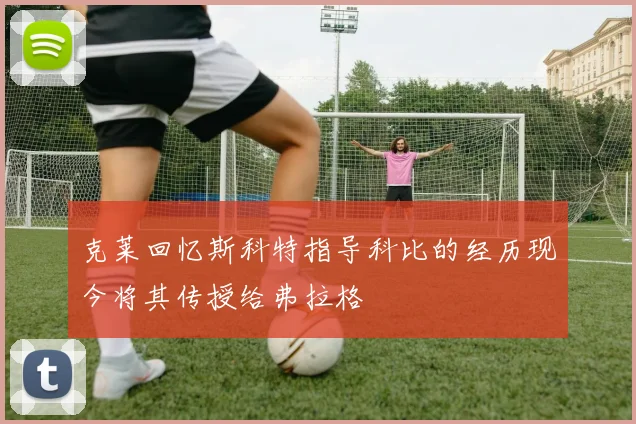 克莱回忆斯科特指导科比的经历现今将其传授给弗拉格