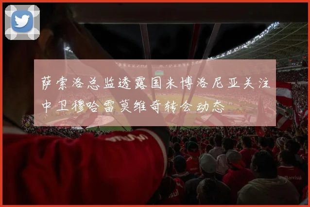 萨索洛总监透露国米博洛尼亚关注中卫穆哈雷莫维奇转会动态